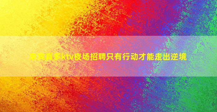 来宾真多ktv夜场招聘只有行动才能走出逆境